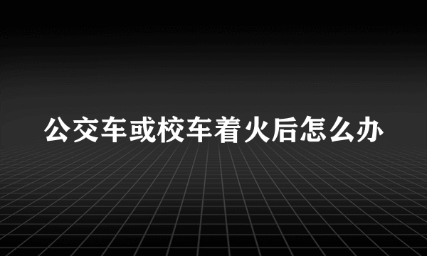 公交车或校车着火后怎么办