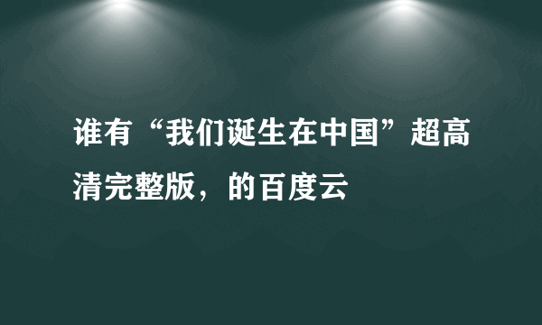 谁有“我们诞生在中国”超高清完整版，的百度云