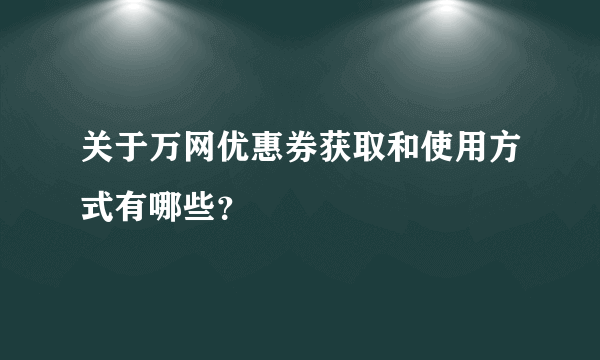 关于万网优惠券获取和使用方式有哪些？