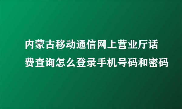 内蒙古移动通信网上营业厅话费查询怎么登录手机号码和密码