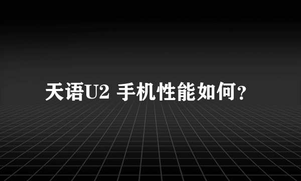 天语U2 手机性能如何？