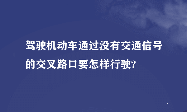 驾驶机动车通过没有交通信号的交叉路口要怎样行驶?