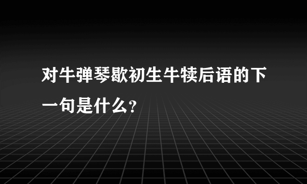 对牛弹琴歇初生牛犊后语的下一句是什么？