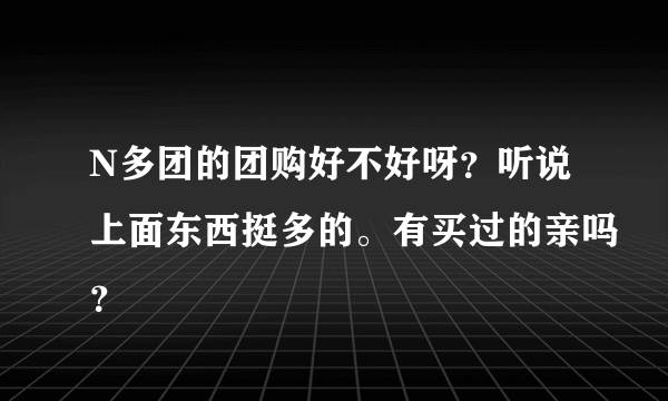 N多团的团购好不好呀？听说上面东西挺多的。有买过的亲吗？