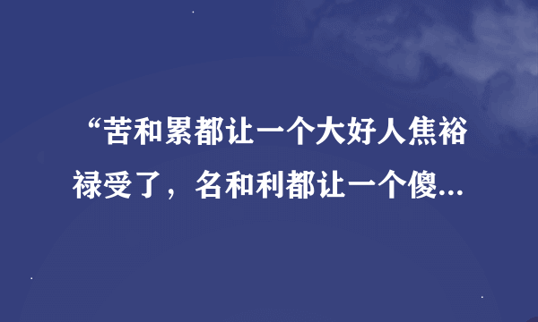 “苦和累都让一个大好人焦裕禄受了，名和利都让一个傻小子得了。”李雪健的言外之意是什么意思？