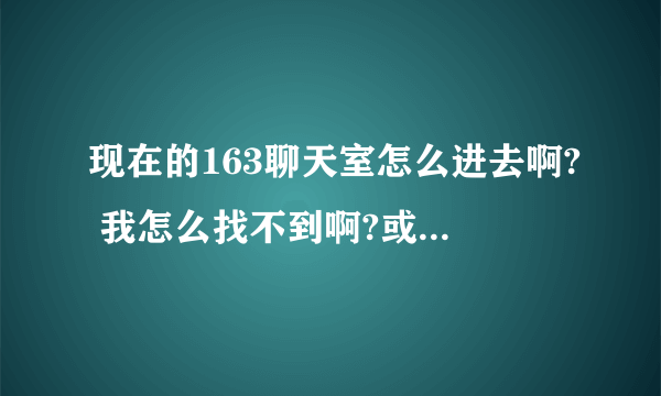 现在的163聊天室怎么进去啊? 我怎么找不到啊?或者是青岛的聊天室也行