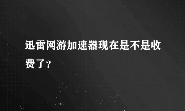 迅雷网游加速器现在是不是收费了？