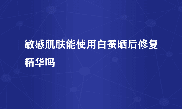 敏感肌肤能使用白蚕晒后修复精华吗