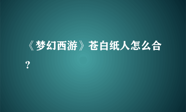 《梦幻西游》苍白纸人怎么合？