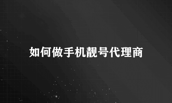 如何做手机靓号代理商