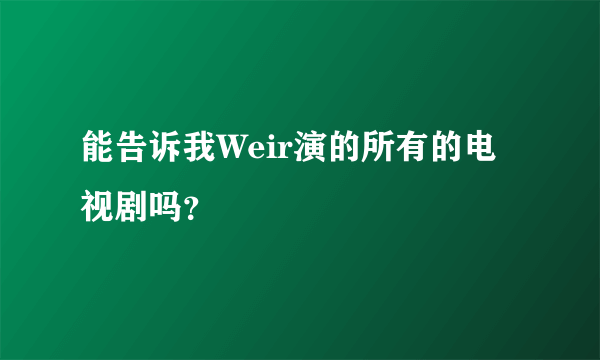 能告诉我Weir演的所有的电视剧吗？