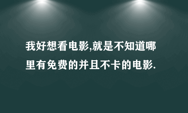 我好想看电影,就是不知道哪里有免费的并且不卡的电影.