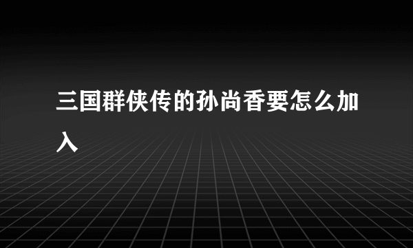 三国群侠传的孙尚香要怎么加入