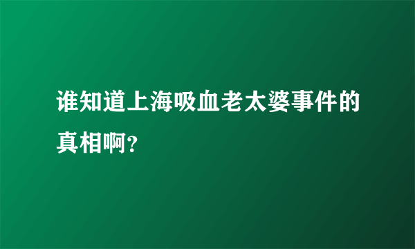 谁知道上海吸血老太婆事件的真相啊？