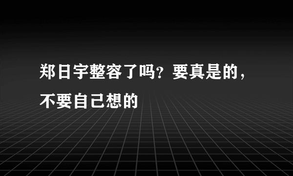 郑日宇整容了吗？要真是的，不要自己想的