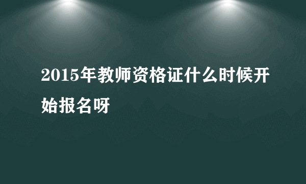 2015年教师资格证什么时候开始报名呀