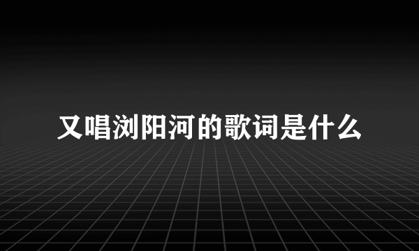 又唱浏阳河的歌词是什么