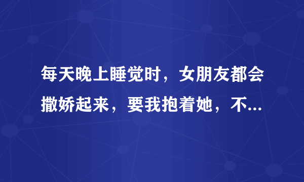 每天晚上睡觉时，女朋友都会撒娇起来，要我抱着她，不热天还可以，现在很热唉，该不该抱着呢？