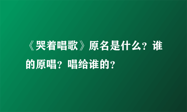 《哭着唱歌》原名是什么？谁的原唱？唱给谁的？