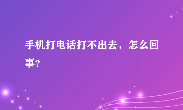 手机打电话打不出去，怎么回事？