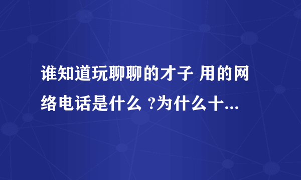 谁知道玩聊聊的才子 用的网络电话是什么 ?为什么十分钟一掉线 是免费的吗 ? 希望懂得的人士告诉一下