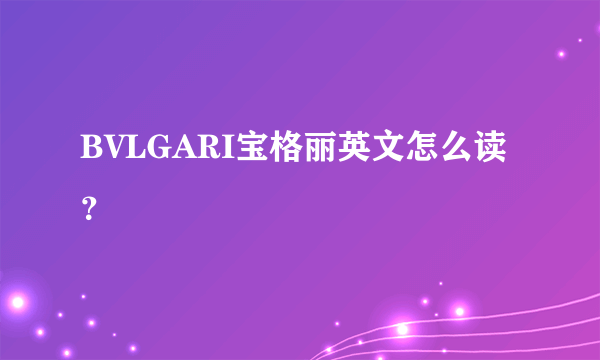 BVLGARI宝格丽英文怎么读？