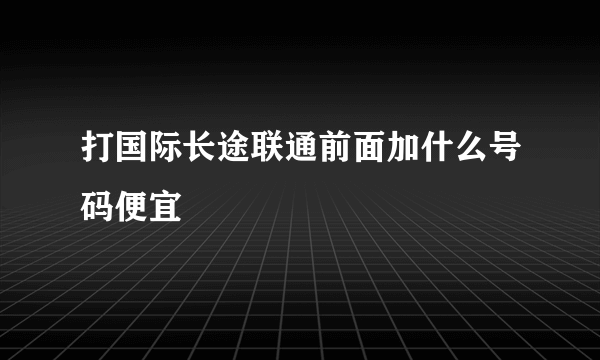 打国际长途联通前面加什么号码便宜