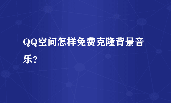 QQ空间怎样免费克隆背景音乐？