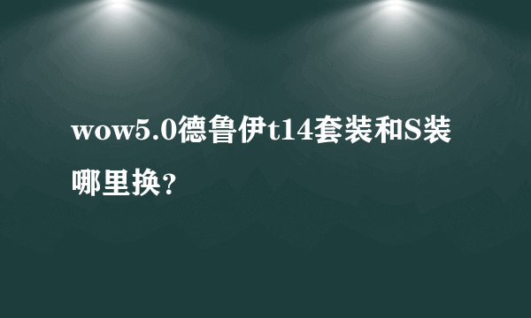 wow5.0德鲁伊t14套装和S装哪里换？