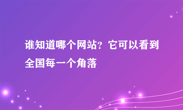 谁知道哪个网站？它可以看到全国每一个角落