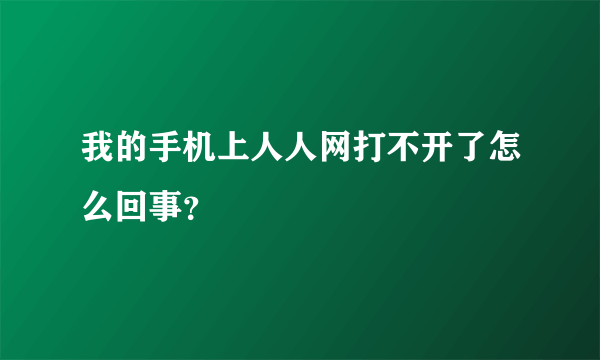 我的手机上人人网打不开了怎么回事？