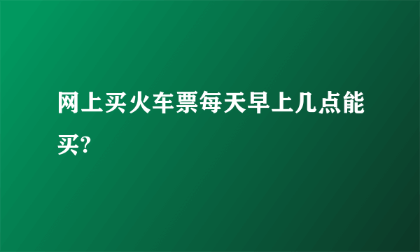 网上买火车票每天早上几点能买?