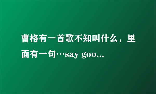 曹格有一首歌不知叫什么，里面有一句…say goodbey…