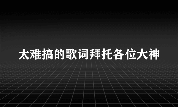 太难搞的歌词拜托各位大神