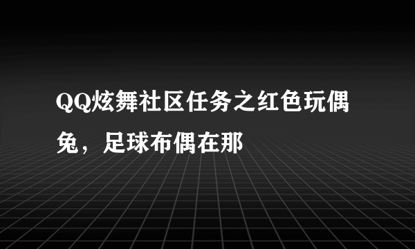 QQ炫舞社区任务之红色玩偶兔，足球布偶在那