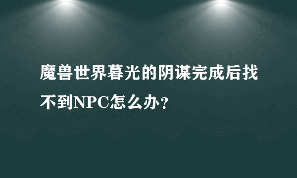 魔兽世界暮光的阴谋完成后找不到NPC怎么办？