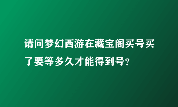 请问梦幻西游在藏宝阁买号买了要等多久才能得到号？