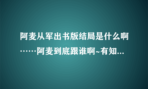 阿麦从军出书版结局是什么啊……阿麦到底跟谁啊~有知道的回答下咩！谢谢！！！