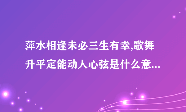 萍水相逢未必三生有幸,歌舞升平定能动人心弦是什么意思？求简单和详细答案。