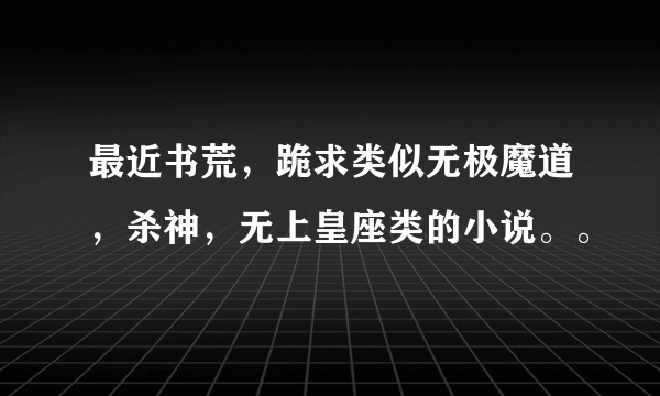 最近书荒，跪求类似无极魔道，杀神，无上皇座类的小说。。