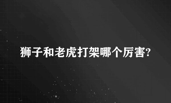 狮子和老虎打架哪个厉害?