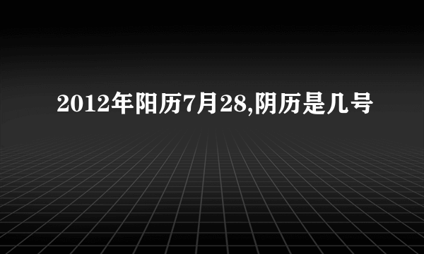 2012年阳历7月28,阴历是几号