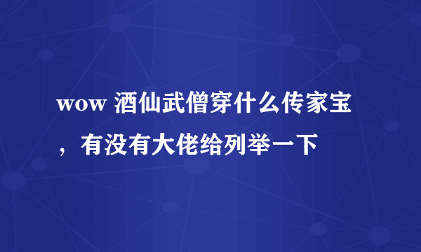 wow 酒仙武僧穿什么传家宝，有没有大佬给列举一下