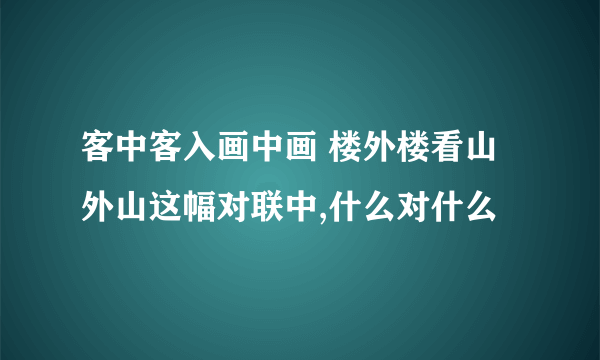 客中客入画中画 楼外楼看山外山这幅对联中,什么对什么