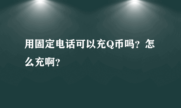 用固定电话可以充Q币吗？怎么充啊？