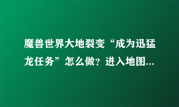 魔兽世界大地裂变“成为迅猛龙任务”怎么做？进入地图连个人影也看不到，请详细回答，复制的就离开吧！