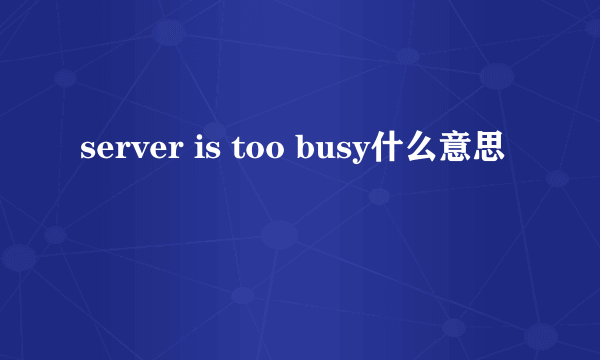 server is too busy什么意思