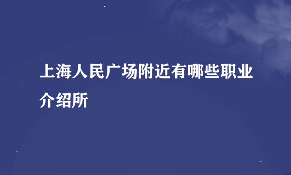 上海人民广场附近有哪些职业介绍所