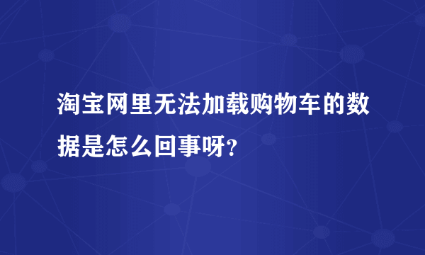 淘宝网里无法加载购物车的数据是怎么回事呀？