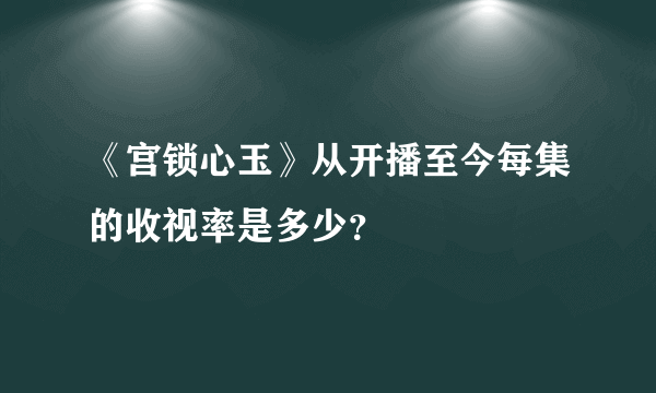 《宫锁心玉》从开播至今每集的收视率是多少？